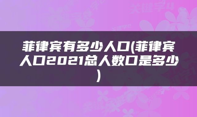 菲律宾有多少人口(菲律宾人口2021总人数口是多少)