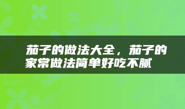  茄子的做法大全，茄子的家常做法简单好吃不腻 