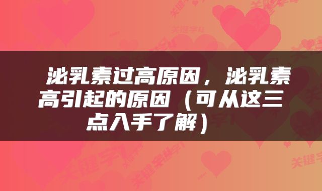  泌乳素过高原因，泌乳素高引起的原因（可从这三点入手了解） 