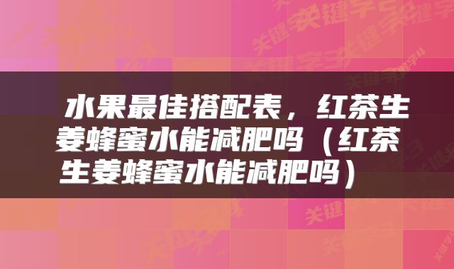  水果最佳搭配表，红茶生姜蜂蜜水能减肥吗（红茶生姜蜂蜜水能减肥吗） 