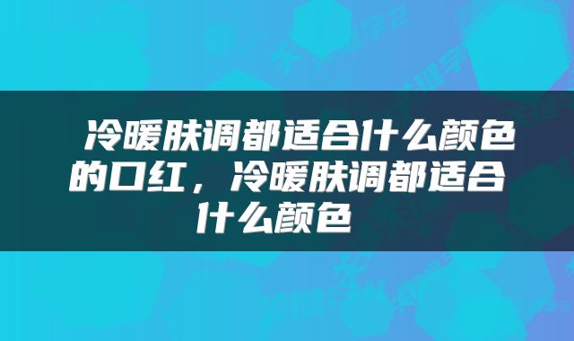  冷暖肤调都适合什么颜色的口红，冷暖肤调都适合什么颜色 