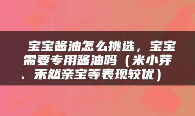  宝宝酱油怎么挑选，宝宝需要专用酱油吗（米小芽、禾然亲宝等表现较优） 