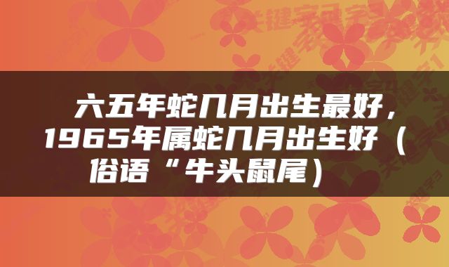  六五年蛇几月出生最好，1965年属蛇几月出生好（俗语“牛头鼠尾） 