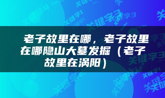  老子故里在哪，老子故里在哪隐山大墓发掘（老子故里在涡阳） 