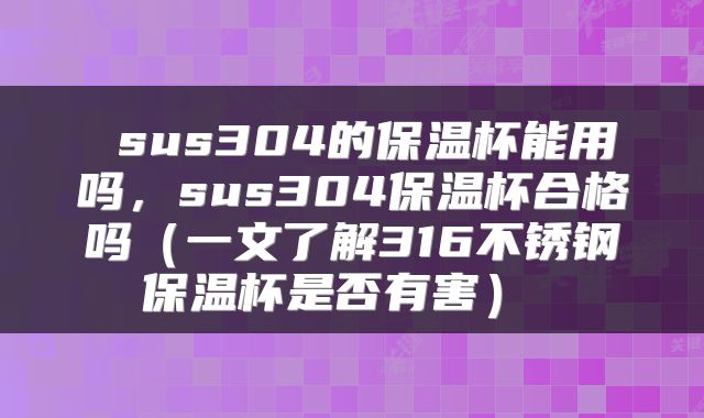  sus304的保温杯能用吗，sus304保温杯合格吗（一文了解316不锈钢保温杯是否有害） 