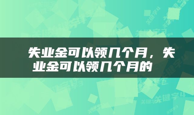  失业金可以领几个月，失业金可以领几个月的 