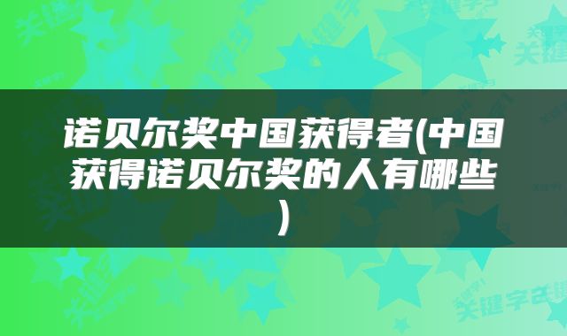 诺贝尔奖中国获得者(中国获得诺贝尔奖的人有哪些)