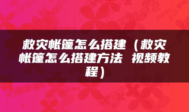 救灾帐篷怎么搭建（救灾帐篷怎么搭建方法 视频教程）
