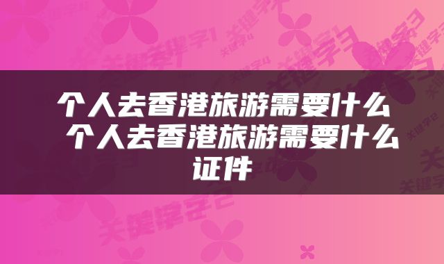 个人去香港旅游需要什么 个人去香港旅游需要什么证件