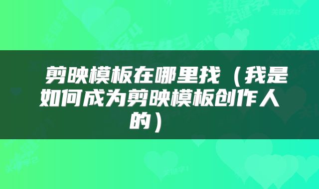  剪映模板在哪里找（我是如何成为剪映模板创作人的） 