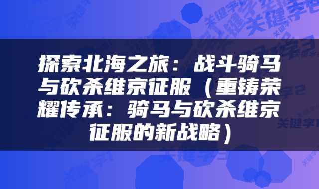 探索北海之旅：战斗骑马与砍杀维京征服（重铸荣耀传承：骑马与砍杀维京征服的新战略）