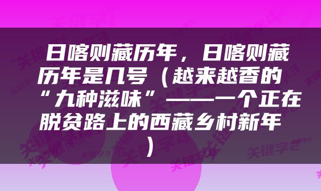  日喀则藏历年，日喀则藏历年是几号（越来越香的“九种滋味”——一个正在脱贫路上的西藏乡村新年） 