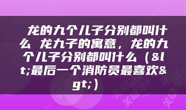  龙的九个儿子分别都叫什么 龙九子的寓意，龙的九个儿子分别都叫什么（<最后一个消防员最喜欢>） 