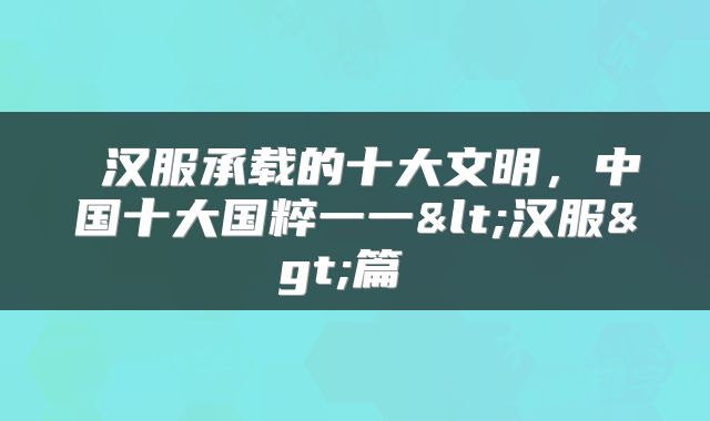  汉服承载的十大文明，中国十大国粹一一<汉服>篇 