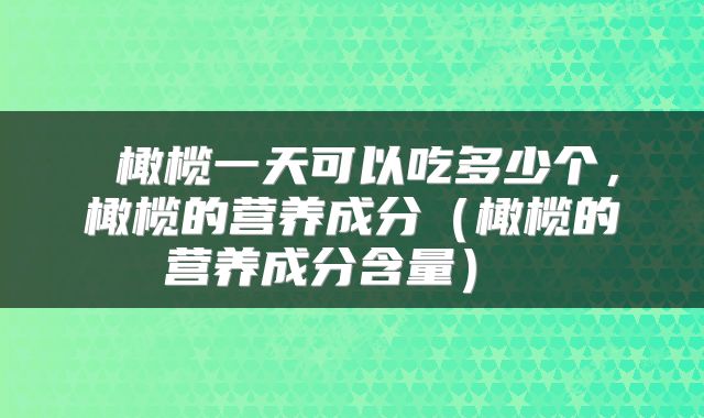  橄榄一天可以吃多少个，橄榄的营养成分（橄榄的营养成分含量） 