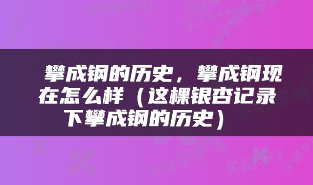  攀成钢的历史，攀成钢现在怎么样（这棵银杏记录下攀成钢的历史） 