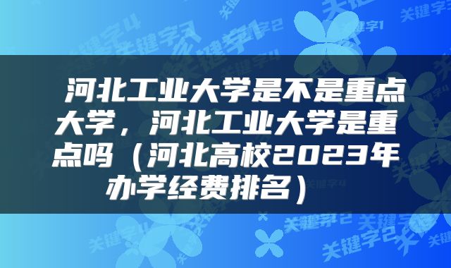  河北工业大学是不是重点大学，河北工业大学是重点吗（河北高校2023年办学经费排名） 
