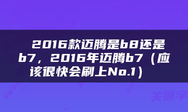  2016款迈腾是b8还是b7，2016年迈腾b7（应该很快会刷上No.1） 