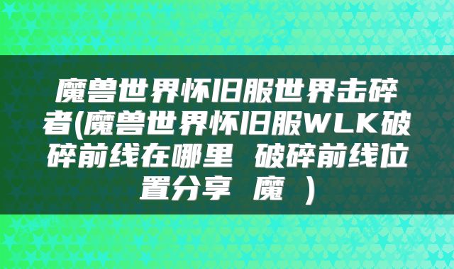 魔兽世界怀旧服世界击碎者(魔兽世界怀旧服WLK破碎前线在哪里 破碎前线位置分享 魔 )
