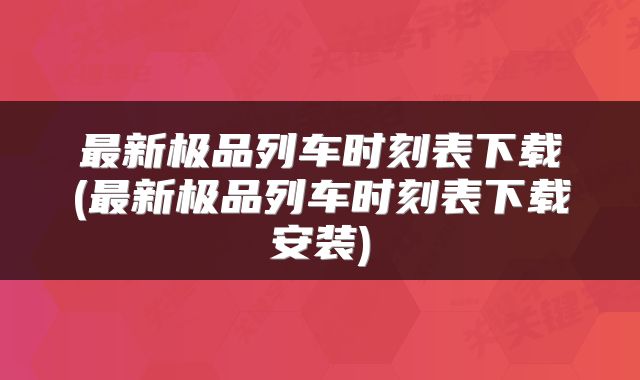 最新极品列车时刻表下载(最新极品列车时刻表下载安装)