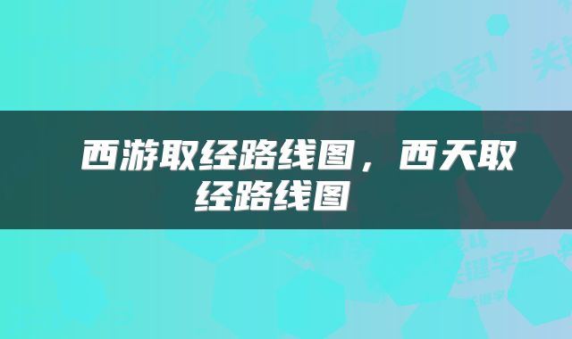  西游取经路线图，西天取经路线图 