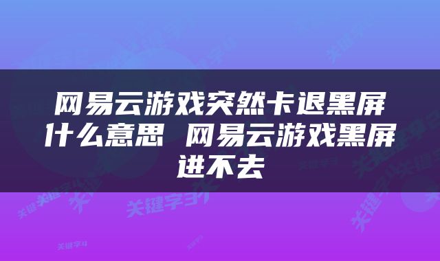 网易云游戏突然卡退黑屏什么意思 网易云游戏黑屏进不去