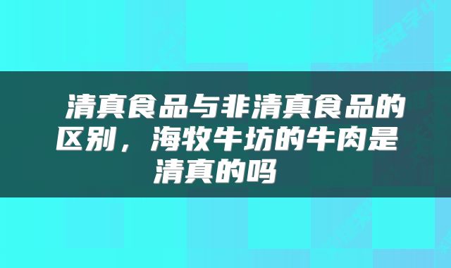  清真食品与非清真食品的区别，海牧牛坊的牛肉是清真的吗 