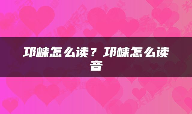 邛崃怎么读？邛崃怎么读音