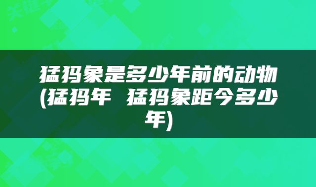 猛犸象是多少年前的动物(猛犸年 猛犸象距今多少年)
