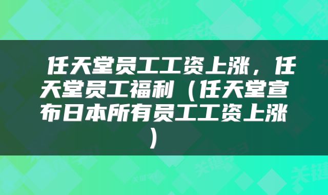  任天堂员工工资上涨，任天堂员工福利（任天堂宣布日本所有员工工资上涨） 