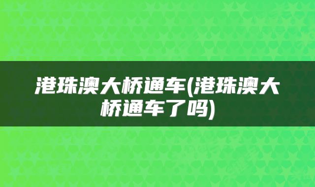 港珠澳大桥通车(港珠澳大桥通车了吗)