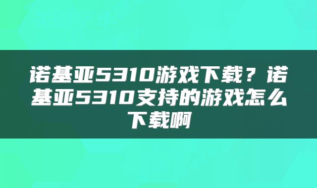 诺基亚5310游戏下载？诺基亚5310支持的游戏怎么下载啊
