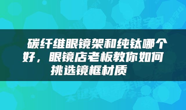  碳纤维眼镜架和纯钛哪个好，眼镜店老板教你如何挑选镜框材质 