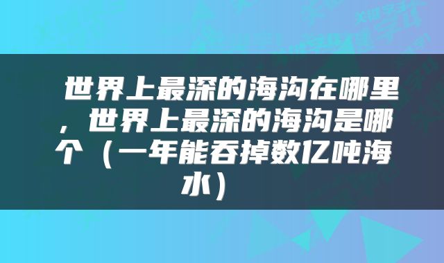  世界上最深的海沟在哪里，世界上最深的海沟是哪个（一年能吞掉数亿吨海水） 
