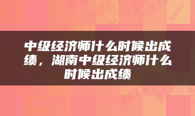 中级经济师什么时候出成绩，湖南中级经济师什么时候出成绩