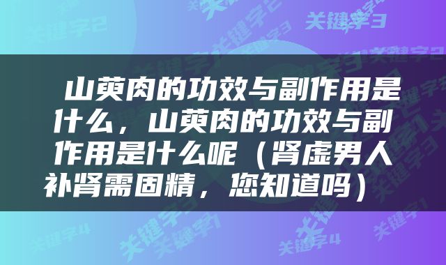  山萸肉的功效与副作用是什么，山萸肉的功效与副作用是什么呢（肾虚男人补肾需固精，您知道吗） 
