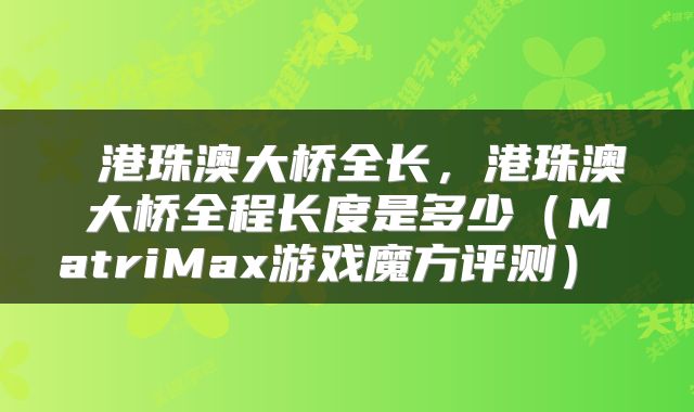  港珠澳大桥全长，港珠澳大桥全程长度是多少（MatriMax游戏魔方评测） 