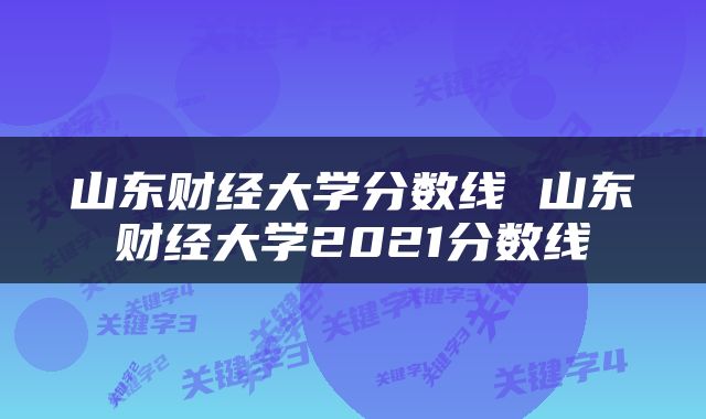山东财经大学分数线 山东财经大学2021分数线