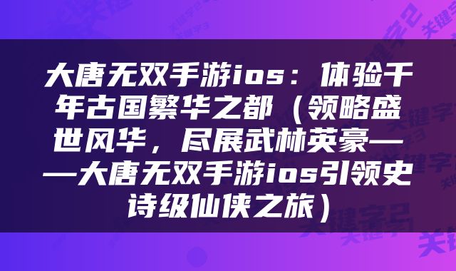 大唐无双手游ios：体验千年古国繁华之都（领略盛世风华，尽展武林英豪——大唐无双手游ios引领史诗级仙侠之旅）