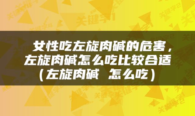  女性吃左旋肉碱的危害，左旋肉碱怎么吃比较合适（左旋肉碱 怎么吃） 