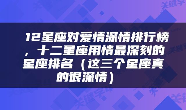  12星座对爱情深情排行榜，十二星座用情最深刻的星座排名（这三个星座真的很深情） 