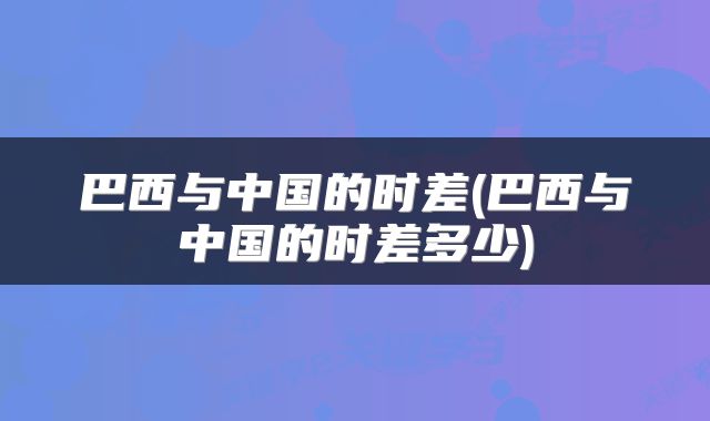 巴西与中国的时差(巴西与中国的时差多少)