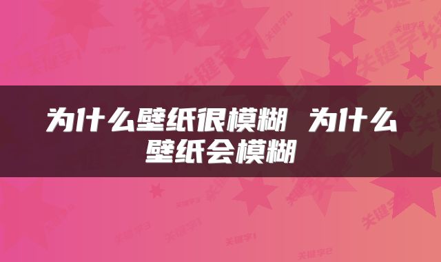 为什么壁纸很模糊 为什么壁纸会模糊
