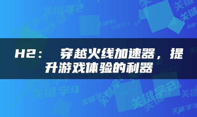 H2： 穿越火线加速器，提升游戏体验的利器