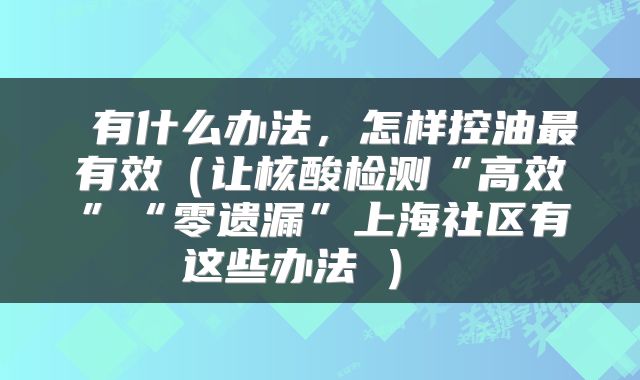  有什么办法，怎样控油最有效（让核酸检测“高效”“零遗漏”上海社区有这些办法→） 