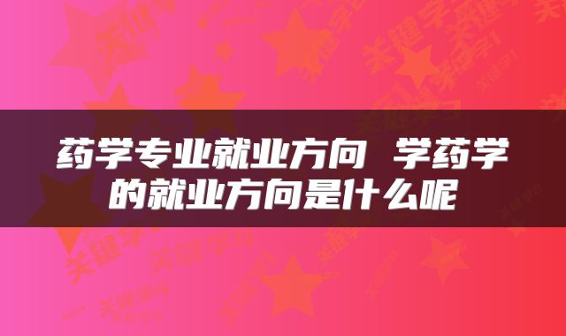 药学专业就业方向 学药学的就业方向是什么呢