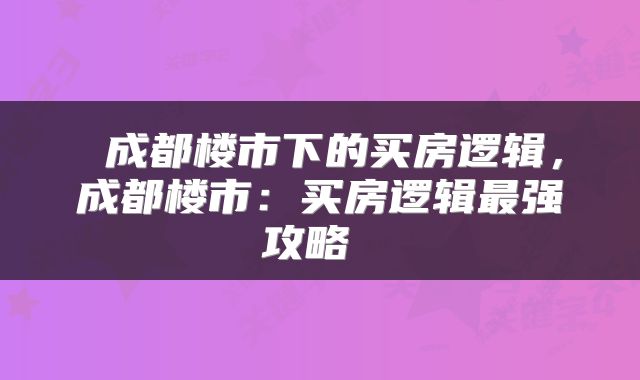  成都楼市下的买房逻辑，成都楼市：买房逻辑最强攻略 