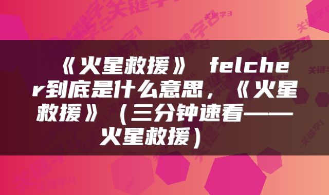  《火星救援》 felcher到底是什么意思，《火星救援》（三分钟速看——火星救援） 