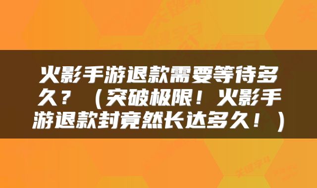 火影手游退款需要等待多久？（突破极限！火影手游退款封竟然长达多久！）
