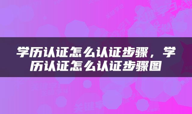 学历认证怎么认证步骤，学历认证怎么认证步骤图